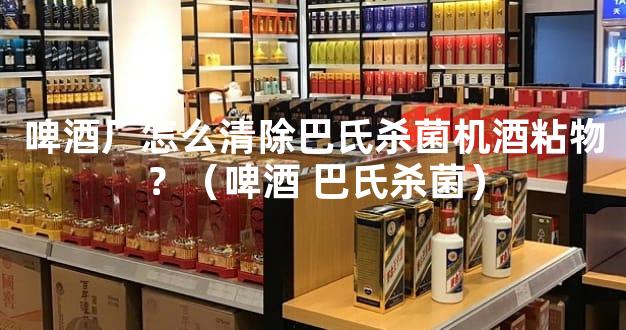 啤酒厂怎么清除巴氏杀菌机酒粘物？（啤酒 巴氏杀菌）